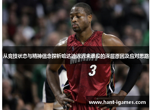 从竞技状态与精神信念探析哈达迪迟迟未退役的深层原因及应对思路 从竞技状态与精神信念探析哈达迪迟迟未退役的深层原因及应对思路