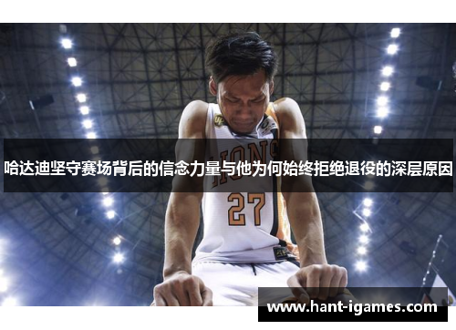 哈达迪坚守赛场背后的信念力量与他为何始终拒绝退役的深层原因 哈达迪坚守赛场背后的信念力量与他为何始终拒绝退役的深层原因
