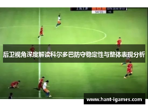 后卫视角深度解读科尔多巴防守稳定性与整体表现分析