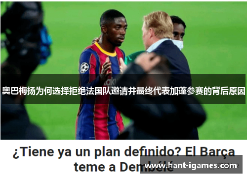 奥巴梅扬为何选择拒绝法国队邀请并最终代表加蓬参赛的背后原因 奥巴梅扬为何选择拒绝法国队邀请并最终代表加蓬参赛的背后原因