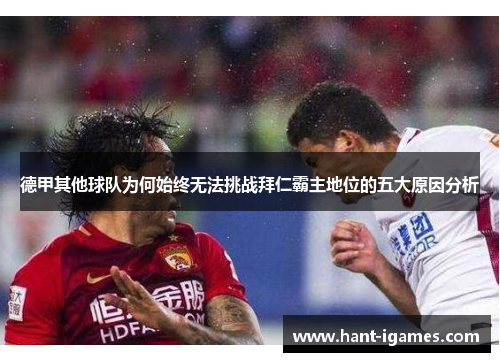德甲其他球队为何始终无法挑战拜仁霸主地位的五大原因分析 德甲其他球队为何始终无法挑战拜仁霸主地位的五大原因分析