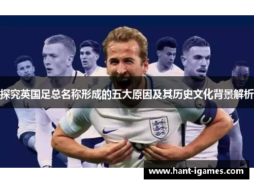 探究英国足总名称形成的五大原因及其历史文化背景解析 探究英国足总名称形成的五大原因及其历史文化背景解析