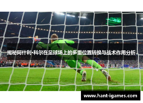 揭秘阿什利·科尔在足球场上的多重位置转换与战术作用分析 揭秘阿什利·科尔在足球场上的多重位置转换与战术作用分析