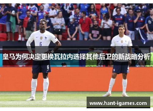 皇马为何决定更换瓦拉内选择其他后卫的新战略分析 皇马为何决定更换瓦拉内选择其他后卫的新战略分析