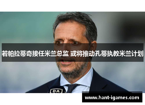 若帕拉蒂奇接任米兰总监 或将推动孔蒂执教米兰计划