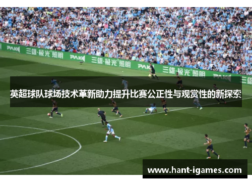 英超球队球场技术革新助力提升比赛公正性与观赏性的新探索