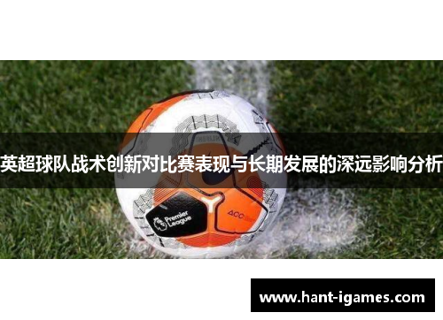 英超球队战术创新对比赛表现与长期发展的深远影响分析