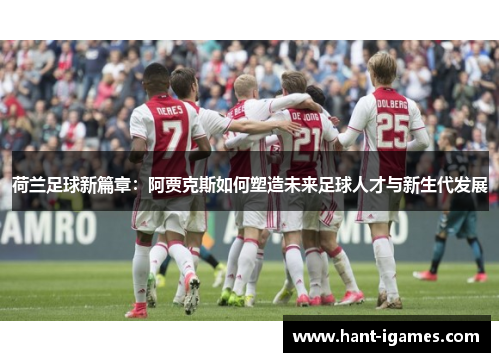 荷兰足球新篇章：阿贾克斯如何塑造未来足球人才与新生代发展