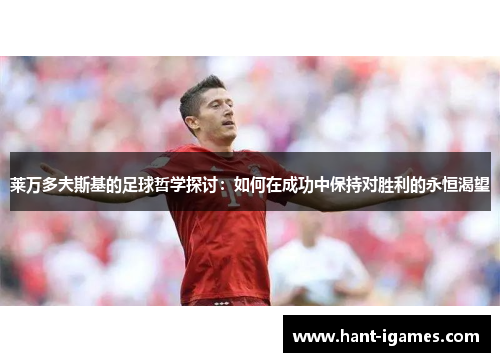 莱万多夫斯基的足球哲学探讨：如何在成功中保持对胜利的永恒渴望