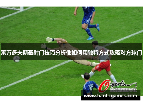 莱万多夫斯基射门技巧分析他如何用独特方式攻破对方球门