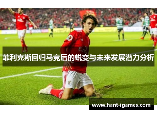 菲利克斯回归马竞后的蜕变与未来发展潜力分析