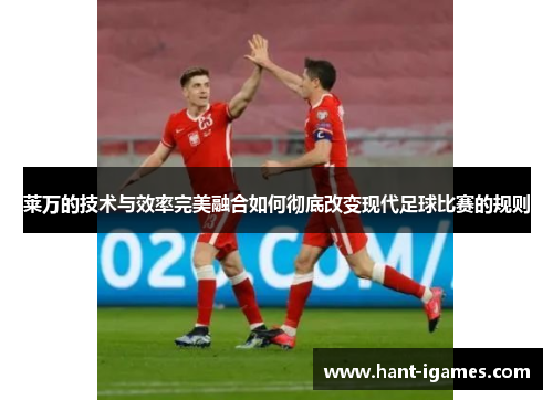 莱万的技术与效率完美融合如何彻底改变现代足球比赛的规则