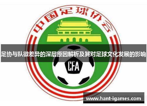 足协与队徽差异的深层原因解析及其对足球文化发展的影响