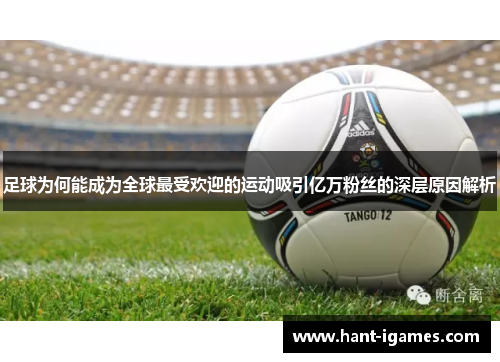 足球为何能成为全球最受欢迎的运动吸引亿万粉丝的深层原因解析 足球为何能成为全球最受欢迎的运动吸引亿万粉丝的深层原因解析