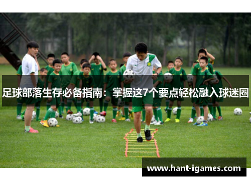 足球部落生存必备指南:掌握这7个要点轻松融入球迷圈 足球部落生存必备指南:掌握这7个要点轻松融入球迷圈