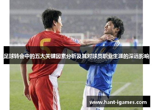足球转会中的五大关键因素分析及其对球员职业生涯的深远影响 足球转会中的五大关键因素分析及其对球员职业生涯的深远影响
