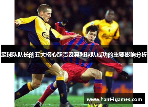 足球队队长的五大核心职责及其对球队成功的重要影响分析 足球队队长的五大核心职责及其对球队成功的重要影响分析