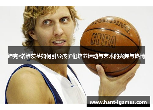 迪克·诺维茨基如何引导孩子们培养运动与艺术的兴趣与热情 迪克·诺维茨基如何引导孩子们培养运动与艺术的兴趣与热情