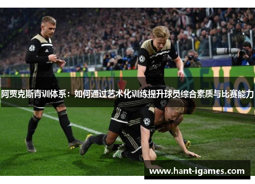 阿贾克斯青训体系:如何通过艺术化训练提升球员综合素质与比赛能力 阿贾克斯青训体系:如何通过艺术化训练提升球员综合素质与比赛能力