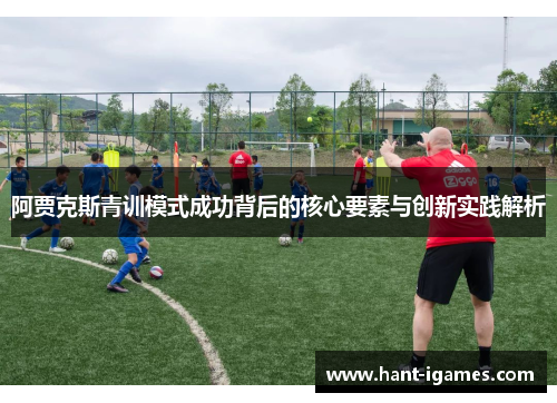 阿贾克斯青训模式成功背后的核心要素与创新实践解析 阿贾克斯青训模式成功背后的核心要素与创新实践解析