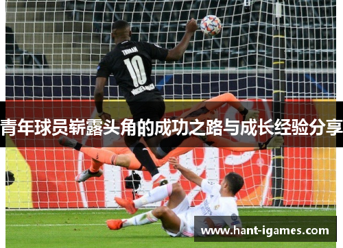 青年球员崭露头角的成功之路与成长经验分享 青年球员崭露头角的成功之路与成长经验分享