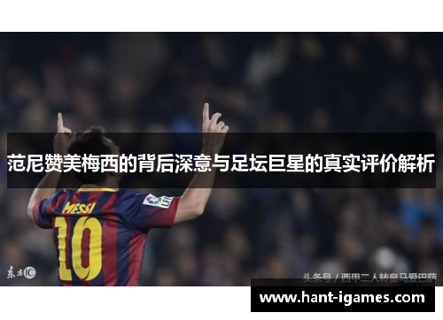 范尼赞美梅西的背后深意与足坛巨星的真实评价解析 范尼赞美梅西的背后深意与足坛巨星的真实评价解析