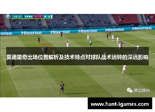 莫德里奇出场位置解析及技术特点对球队战术运转的深远影响 莫德里奇出场位置解析及技术特点对球队战术运转的深远影响