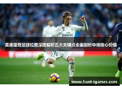 莫德里奇足球位置深度解析五大关键点全面剖析中场核心价值 莫德里奇足球位置深度解析五大关键点全面剖析中场核心价值