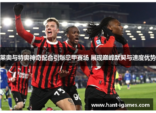 莱奥与特奥神奇配合引爆意甲赛场 展现巅峰默契与速度优势 莱奥与特奥神奇配合引爆意甲赛场 展现巅峰默契与速度优势