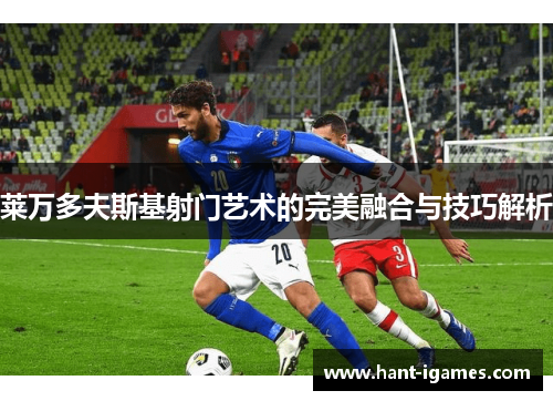 莱万多夫斯基射门艺术的完美融合与技巧解析