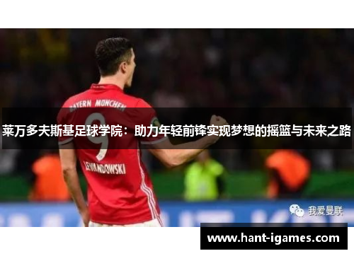 莱万多夫斯基足球学院:助力年轻前锋实现梦想的摇篮与未来之路 莱万多夫斯基足球学院:助力年轻前锋实现梦想的摇篮与未来之路