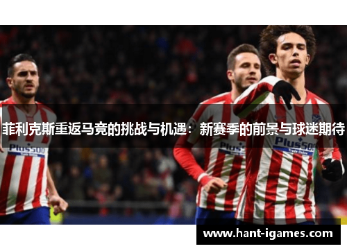 菲利克斯重返马竞的挑战与机遇:新赛季的前景与球迷期待 菲利克斯重返马竞的挑战与机遇:新赛季的前景与球迷期待