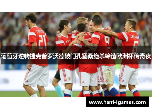 葡萄牙逆转捷克普罗沃德破门孔塞桑绝杀缔造欧洲杯传奇夜