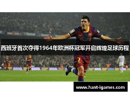 西班牙首次夺得1964年欧洲杯冠军开启辉煌足球历程