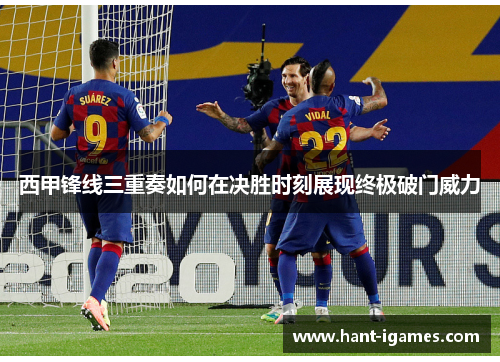 西甲锋线三重奏如何在决胜时刻展现终极破门威力 西甲锋线三重奏如何在决胜时刻展现终极破门威力