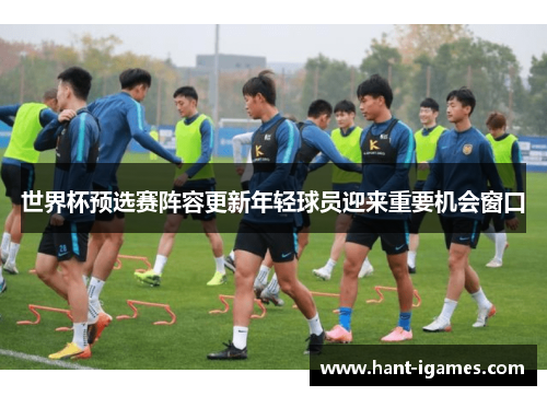 世界杯预选赛阵容更新年轻球员迎来重要机会窗口 世界杯预选赛阵容更新年轻球员迎来重要机会窗口