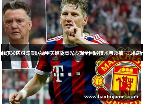 菲尔米诺对阵曼联德甲关键战高光表现全回顾技术与领袖气质解析 菲尔米诺对阵曼联德甲关键战高光表现全回顾技术与领袖气质解析