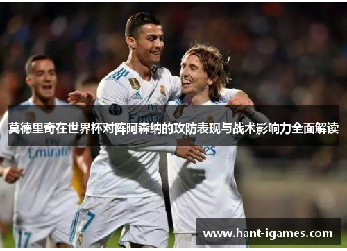 莫德里奇在世界杯对阵阿森纳的攻防表现与战术影响力全面解读