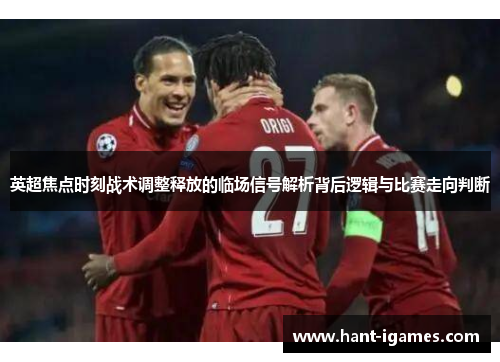 英超焦点时刻战术调整释放的临场信号解析背后逻辑与比赛走向判断 英超焦点时刻战术调整释放的临场信号解析背后逻辑与比赛走向判断