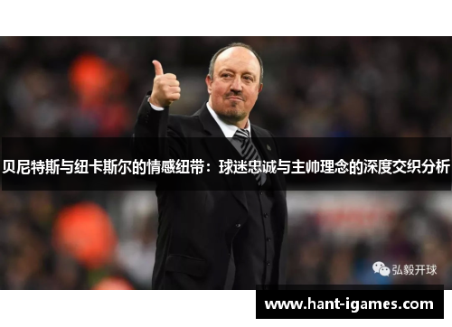 贝尼特斯与纽卡斯尔的情感纽带:球迷忠诚与主帅理念的深度交织分析 贝尼特斯与纽卡斯尔的情感纽带:球迷忠诚与主帅理念的深度交织分析