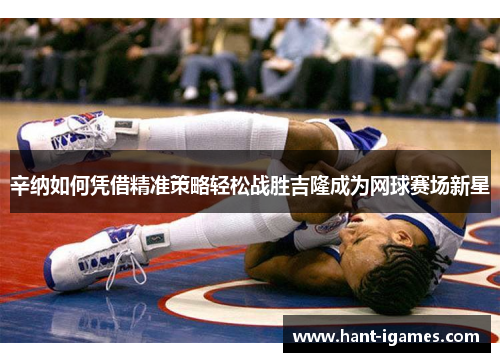 辛纳如何凭借精准策略轻松战胜吉隆成为网球赛场新星 辛纳如何凭借精准策略轻松战胜吉隆成为网球赛场新星