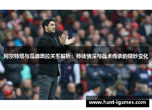 阿尔特塔与瓜迪奥拉关系解析：师徒情深与战术传承的微妙变化