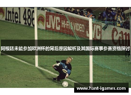 阿根廷未能参加欧洲杯的背后原因解析及其国际赛事参赛资格探讨 阿根廷未能参加欧洲杯的背后原因解析及其国际赛事参赛资格探讨