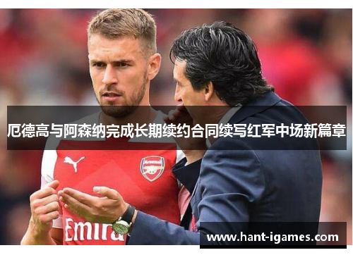 厄德高与阿森纳完成长期续约合同续写红军中场新篇章 厄德高与阿森纳完成长期续约合同续写红军中场新篇章