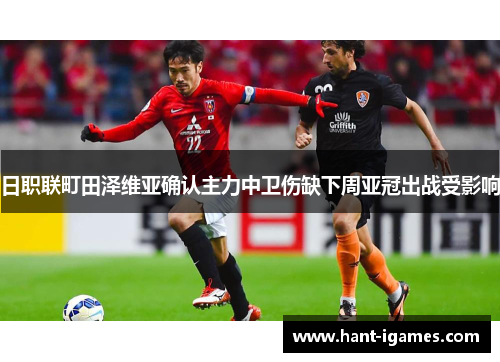 日职联町田泽维亚确认主力中卫伤缺下周亚冠出战受影响