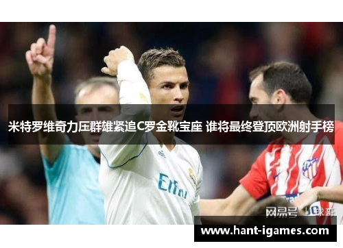 米特罗维奇力压群雄紧追C罗金靴宝座 谁将最终登顶欧洲射手榜