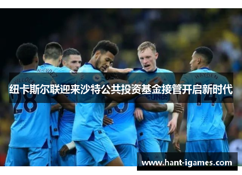 纽卡斯尔联迎来沙特公共投资基金接管开启新时代