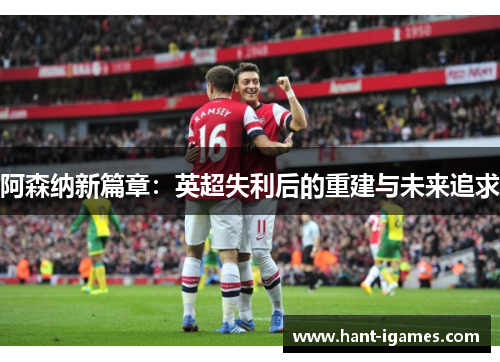 阿森纳新篇章：英超失利后的重建与未来追求
