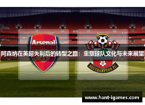 阿森纳在英超失利后的转型之路：重塑球队文化与未来展望