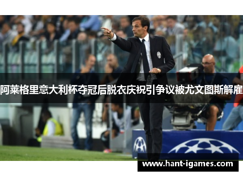 阿莱格里意大利杯夺冠后脱衣庆祝引争议被尤文图斯解雇